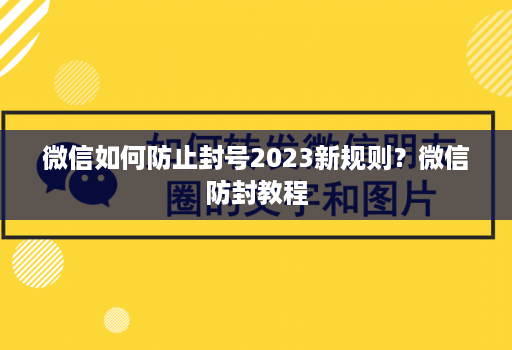 微信如何防止封号2023新规则？微信防封教程