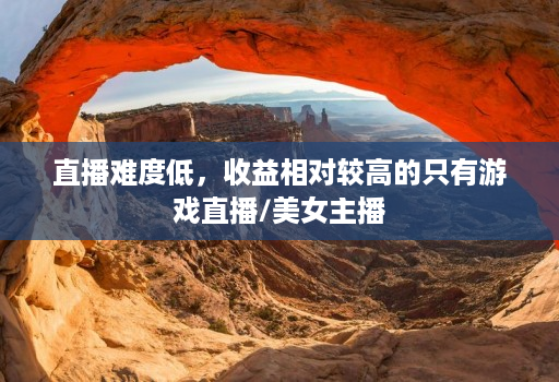 直播难度低，收益相对较高的只有游戏直播/美女主播