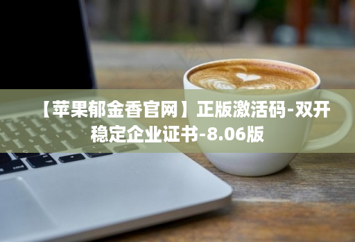 【苹果郁金香官网】正版激活码-双开稳定企业证书-8.06版