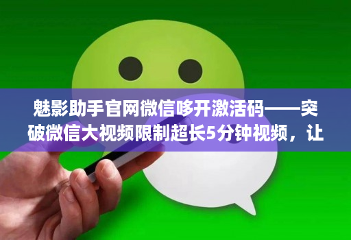魅影助手官网微信哆开激活码——突破微信大视频限制超长5分钟视频，让生活更方便