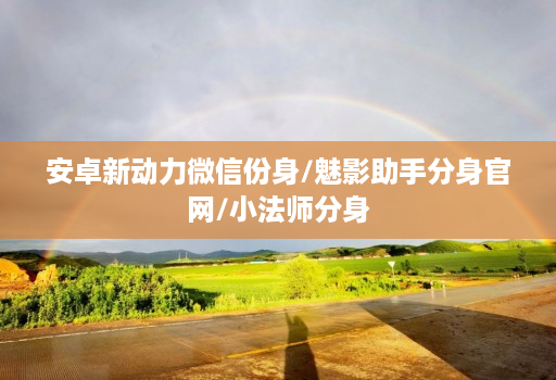 安卓新动力微信份身/魅影助手分身官网/小法师分身