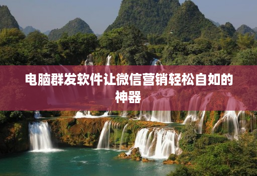 电脑群发软件让微信营销轻松自如的神器