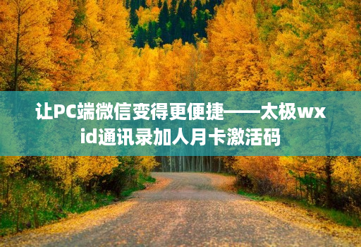 让PC端微信变得更便捷——太极wxid通讯录加人月卡激活码