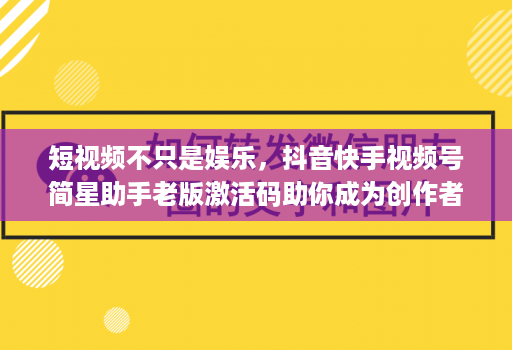 短视频不只是娱乐，抖音快手视频号简星助手老版激活码助你成为创作者！