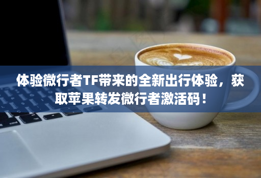 体验微行者TF带来的全新出行体验，获取苹果转发微行者激活码！