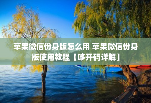 苹果微信份身版怎么用 苹果微信份身版使用教程【哆开码详解】