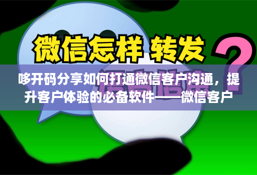哆开码分享如何打通微信客户沟通，提升客户体验的必备软件——微信客户分析系统