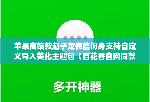 苹果高端款赵子龙微信份身支持自定义导入美化主题包（百花香官网同款）