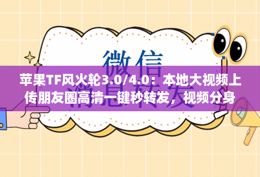 苹果TF风火轮3.0/4.0：本地大视频上传朋友圈高清一键秒转发，视频分身哆开微信带来更便捷的社交体验