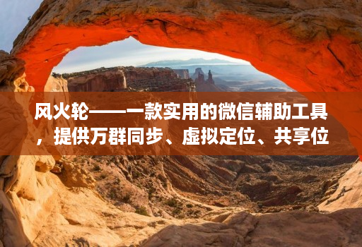 风火轮——一款实用的微信辅助工具，提供万群同步、虚拟定位、共享位置、修改步数等功能！