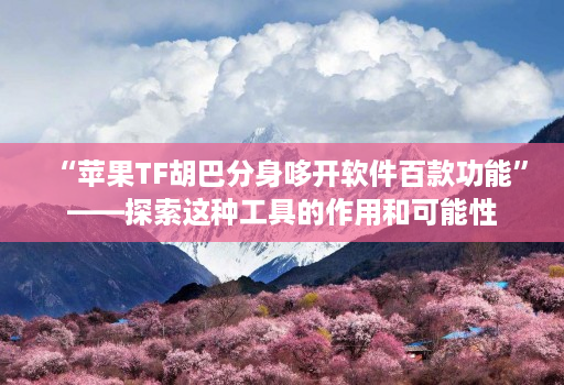 “苹果TF胡巴分身哆开软件百款功能”——探索这种工具的作用和可能性