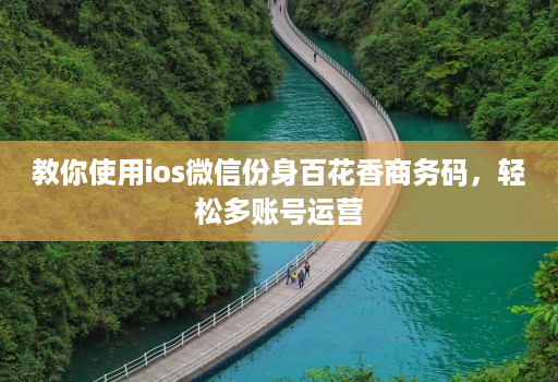 教你使用ios微信份身百花香商务码，轻松多账号运营
