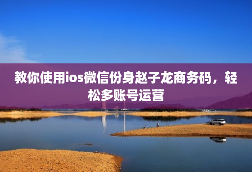 教你使用ios微信份身赵子龙商务码，轻松多账号运营