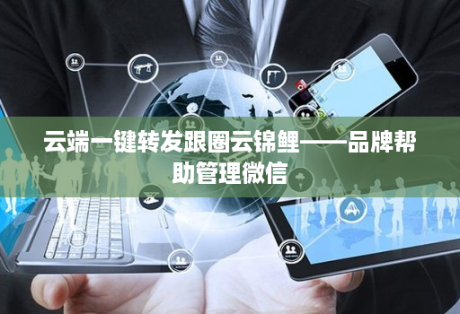 云端一键转发跟圈云锦鲤——品牌帮助管理微信