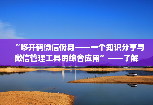 “哆开码微信份身——一个知识分享与微信管理工具的综合应用”——了解这款工具的功能和优势