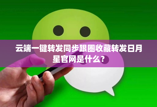 云端一键转发同步跟圈收藏转发日月星官网是什么？