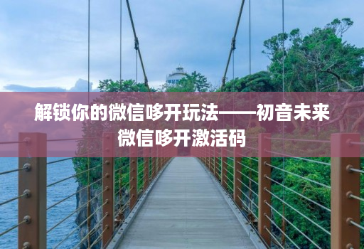 解锁你的微信哆开玩法——初音未来微信哆开激活码