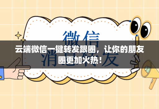 云端微信一键转发跟圈，让你的朋友圈更加火热！