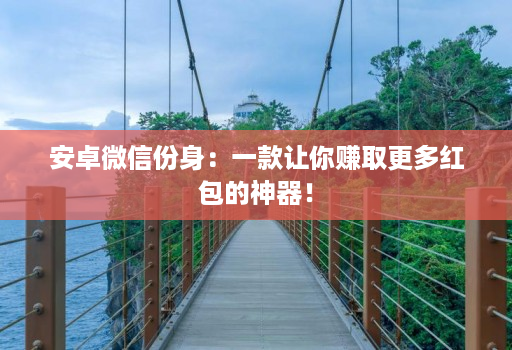 安卓微信份身：一款让你赚取更多红包的神器！