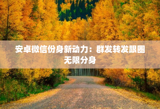 安卓微信份身新动力：群发转发跟圈无限分身