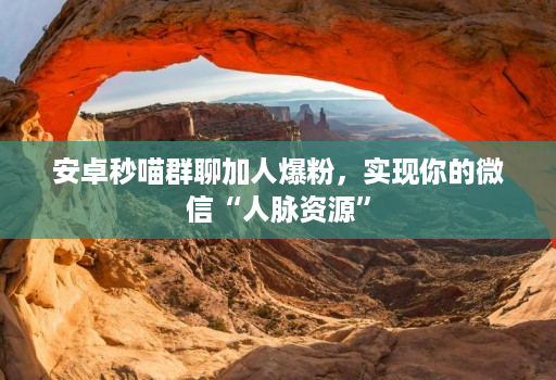 安卓秒喵群聊加人爆粉，实现你的微信“人脉资源”