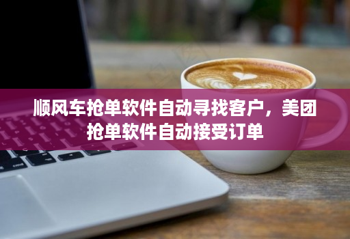 顺风车抢单软件自动寻找客户，美团抢单软件自动接受订单