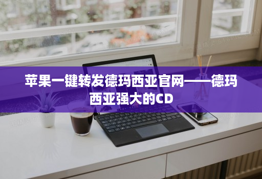 苹果一键转发德玛西亚官网——德玛西亚强大的CD