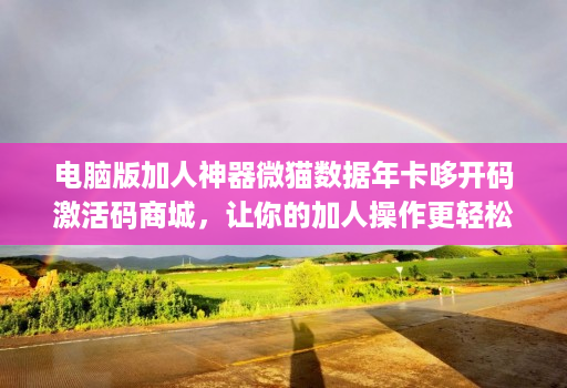 电脑版加人神器微猫数据年卡哆开码激活码商城，让你的加人操作更轻松！