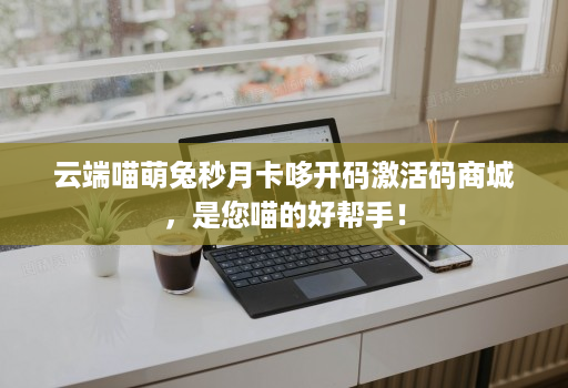 云端喵萌兔秒月卡哆开码激活码商城，是您喵的好帮手！