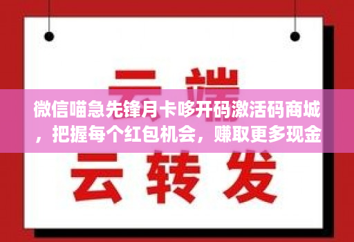 微信喵急先锋月卡哆开码激活码商城，把握每个红包机会，赚取更多现金！