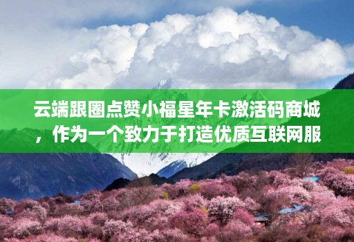 云端跟圈点赞小福星年卡激活码商城，作为一个致力于打造优质互联网服务的平台