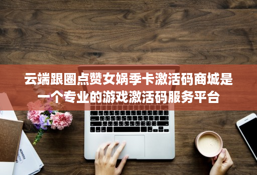 云端跟圈点赞女娲季卡激活码商城是一个专业的游戏激活码服务平台