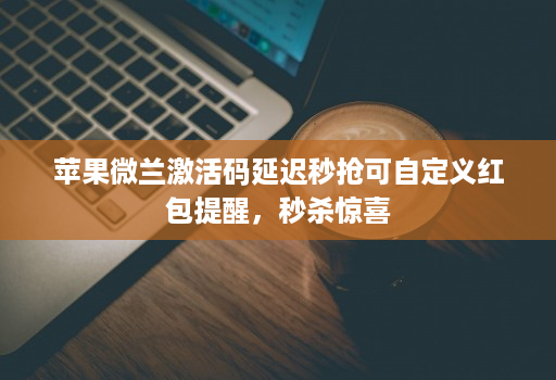 苹果微兰激活码延迟秒抢可自定义红包提醒，秒杀惊喜