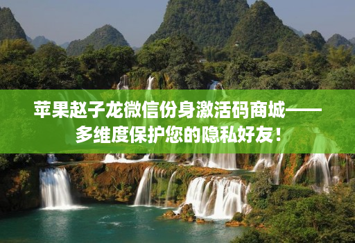 苹果赵子龙微信份身激活码商城——多维度保护您的隐私好友！