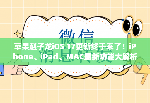 苹果赵子龙iOS 17更新终于来了！iPhone、iPad、MAC最新功能大解析