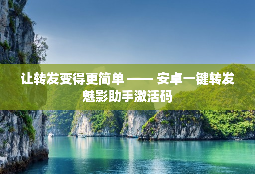 让转发变得更简单 —— 安卓一键转发魅影助手激活码