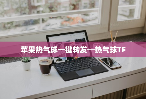 苹果热气球一键转发—热气球TF