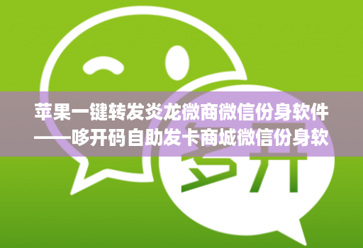 苹果一键转发炎龙微商微信份身软件——哆开码自助发卡商城微信份身软件