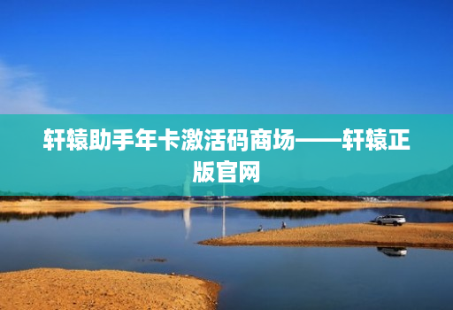 轩辕助手年卡激活码商场——轩辕正版官网