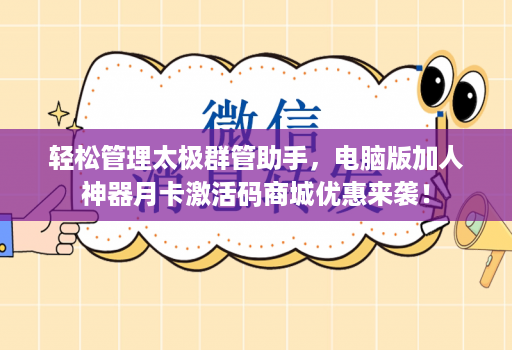 轻松管理太极群管助手，电脑版加人神器月卡激活码商城优惠来袭！