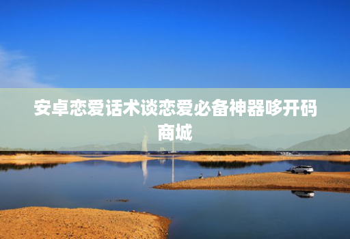 安卓恋爱话术谈恋爱必备神器哆开码商城
