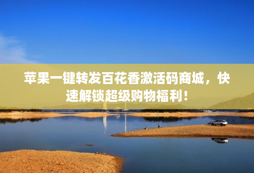 苹果一键转发百花香激活码商城，快速解锁超级购物福利！