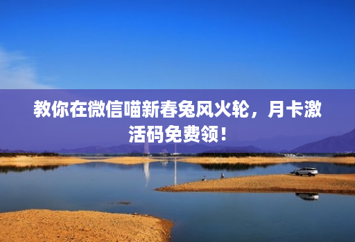 教你在微信喵新春兔风火轮，月卡激活码免费领！