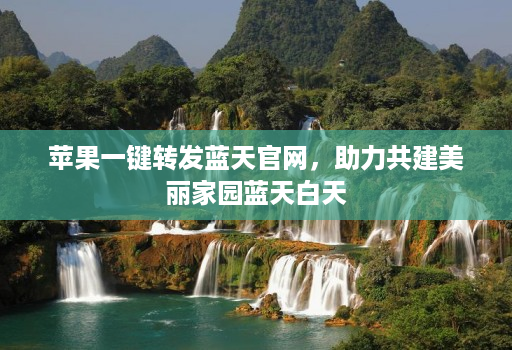 苹果一键转发蓝天官网，助力共建美丽家园蓝天白天