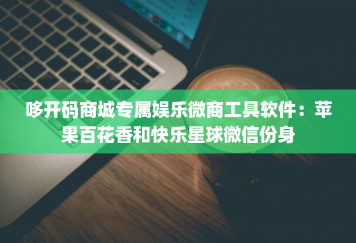 哆开码商城专属娱乐微商工具软件：苹果百花香和快乐星球微信份身