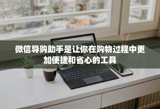 微信导购助手是让你在购物过程中更加便捷和省心的工具