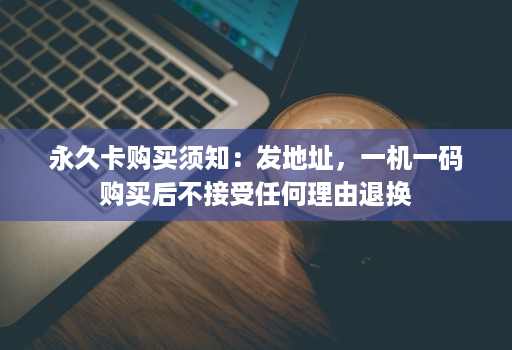 永久卡购买须知：发地址，一机一码购买后不接受任何理由退换