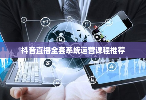 抖音直播全套系统运营课程推荐