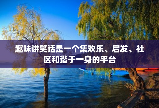 趣味讲笑话是一个集欢乐、启发、社区和谐于一身的平台