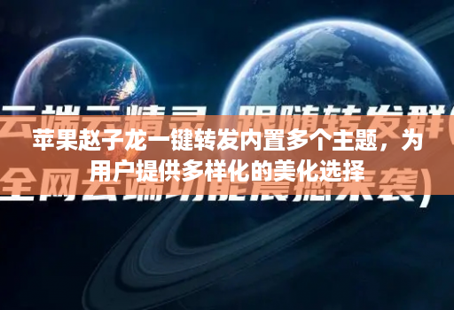 苹果赵子龙一键转发内置多个主题，为用户提供多样化的美化选择
